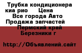 Трубка кондиционера киа рио 3 › Цена ­ 4 500 - Все города Авто » Продажа запчастей   . Пермский край,Березники г.